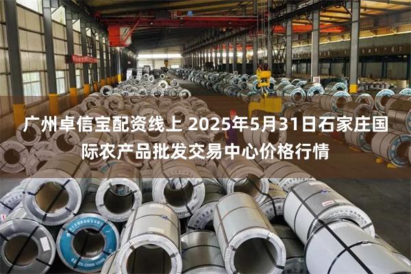 广州卓信宝配资线上 2025年5月31日石家庄国际农产品批发交易中心价格行情