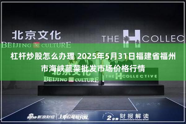 杠杆炒股怎么办理 2025年5月31日福建省福州市海峡蔬菜批发市场价格行情