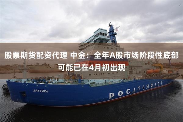 股票期货配资代理 中金：全年A股市场阶段性底部可能已在4月初出现