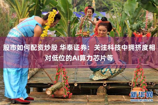 股市如何配资炒股 华泰证券：关注科技中拥挤度相对低位的AI算力芯片等