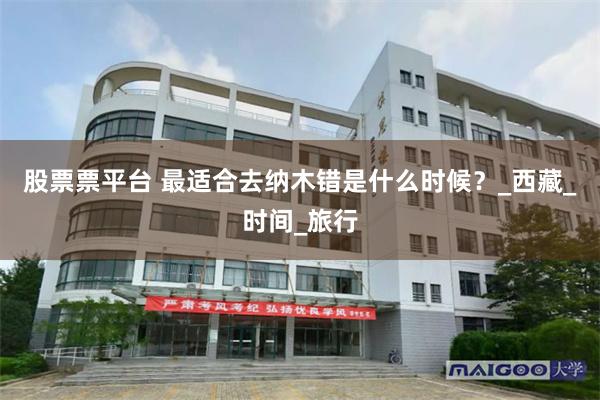 股票票平台 最适合去纳木错是什么时候？_西藏_时间_旅行
