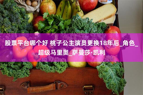 股票平台哪个好 桃子公主演员更换18年后_角色_超级马里奥_萨曼莎·凯利