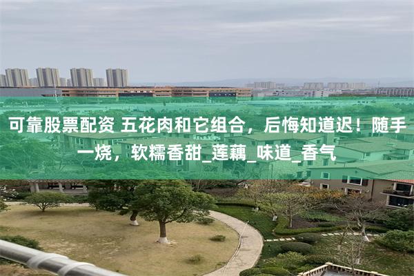 可靠股票配资 五花肉和它组合，后悔知道迟！随手一烧，软糯香甜_莲藕_味道_香气