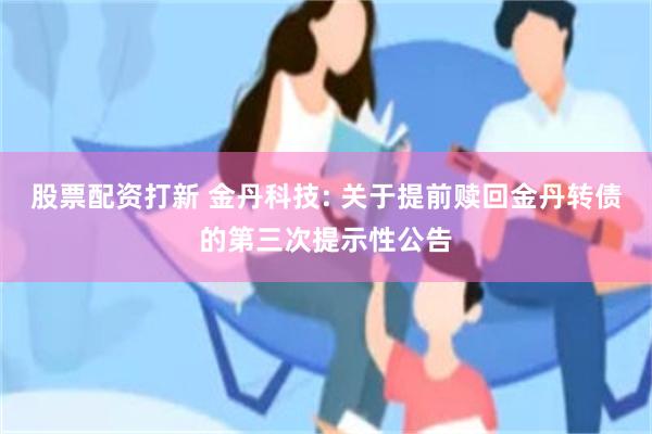 股票配资打新 金丹科技: 关于提前赎回金丹转债的第三次提示性公告