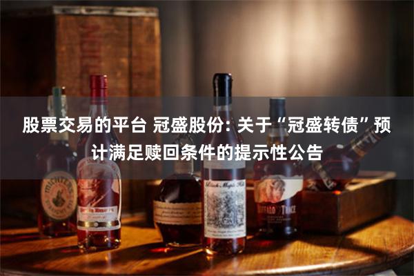 股票交易的平台 冠盛股份: 关于“冠盛转债”预计满足赎回条件的提示性公告
