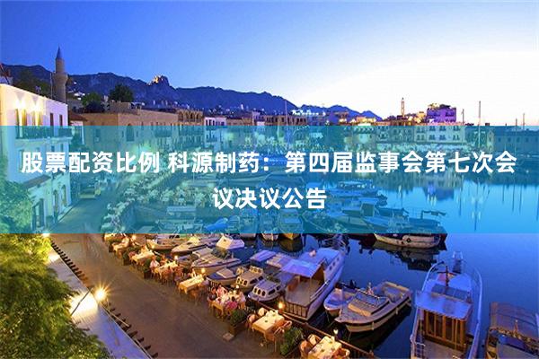 股票配资比例 科源制药：第四届监事会第七次会议决议公告