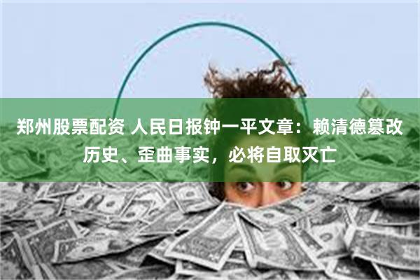 郑州股票配资 人民日报钟一平文章：赖清德篡改历史、歪曲事实，必将自取灭亡
