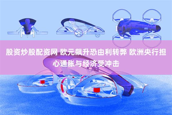 股资炒股配资网 欧元飙升恐由利转弊 欧洲央行担心通胀与经济受冲击