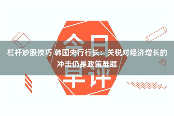 杠杆炒股技巧 韩国央行行长：关税对经济增长的冲击仍是政策难题