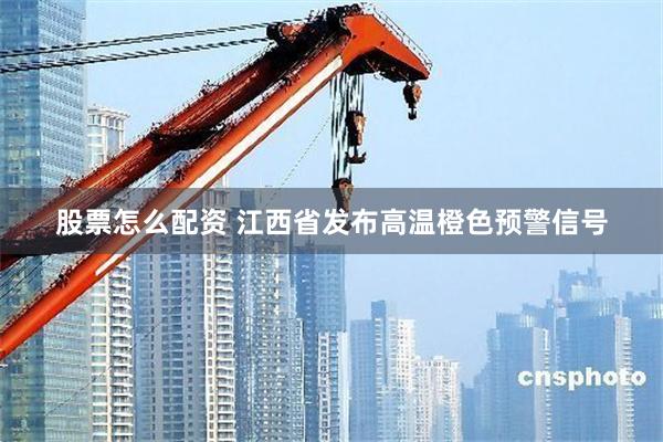 股票怎么配资 江西省发布高温橙色预警信号