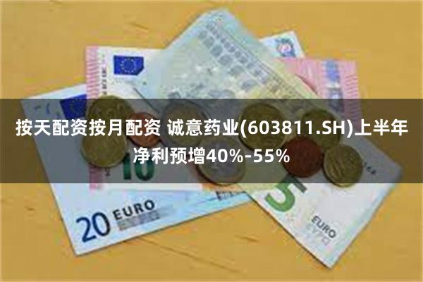 按天配资按月配资 诚意药业(603811.SH)上半年净利预增40%-55%