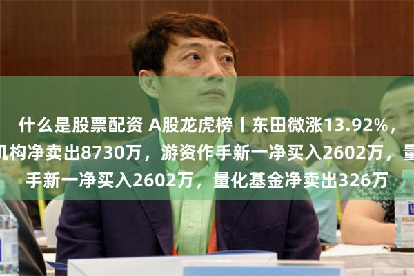什么是股票配资 A股龙虎榜丨东田微涨13.92%，换手率43.69%，五机构净卖出8730万，游资作手新一净买入2602万，量化基金净卖出326万