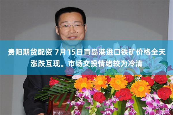 贵阳期货配资 7月15日青岛港进口铁矿价格全天涨跌互现。市场交投情绪较为冷清