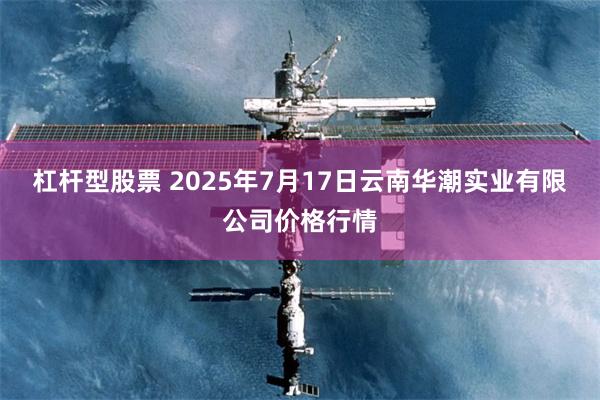 杠杆型股票 2025年7月17日云南华潮实业有限公司价格行情