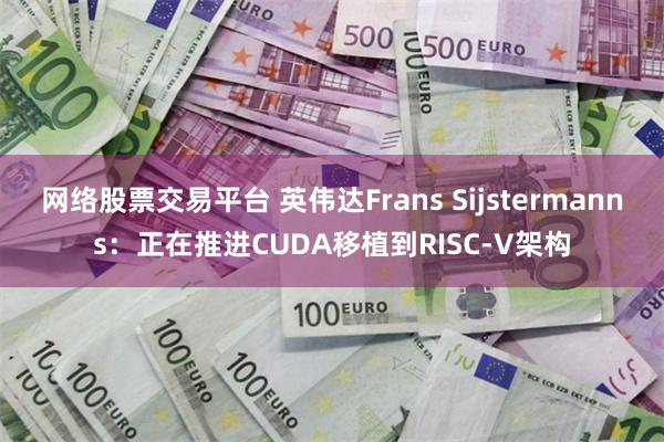网络股票交易平台 英伟达Frans Sijstermanns：正在推进CUDA移植到RISC-V架构