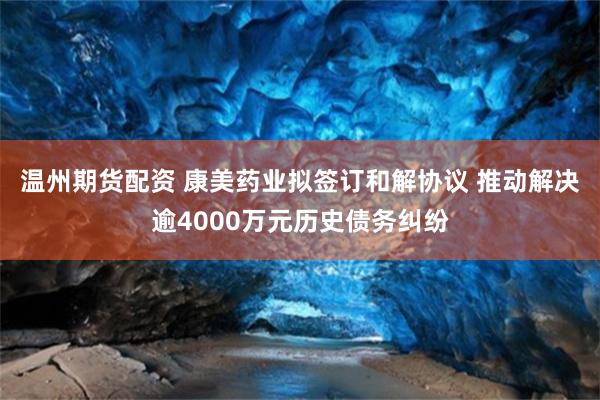 温州期货配资 康美药业拟签订和解协议 推动解决逾4000万元历史债务纠纷