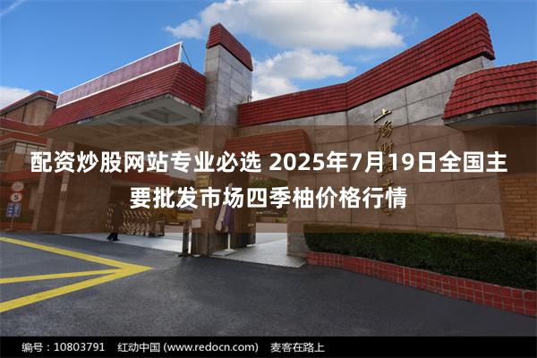 配资炒股网站专业必选 2025年7月19日全国主要批发市场四季柚价格行情