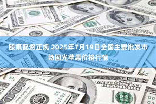 股票配资正规 2025年7月19日全国主要批发市场国光苹果价格行情