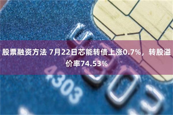 股票融资方法 7月22日芯能转债上涨0.7%，转股溢价率74.53%