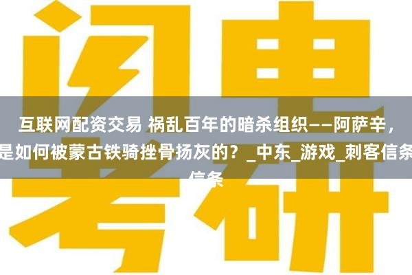 互联网配资交易 祸乱百年的暗杀组织——阿萨辛，是如何被蒙古铁骑挫骨扬灰的？_中东_游戏_刺客信条