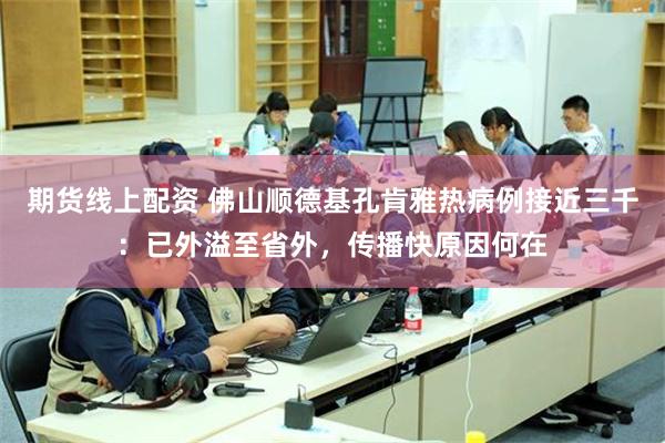 期货线上配资 佛山顺德基孔肯雅热病例接近三千：已外溢至省外，传播快原因何在