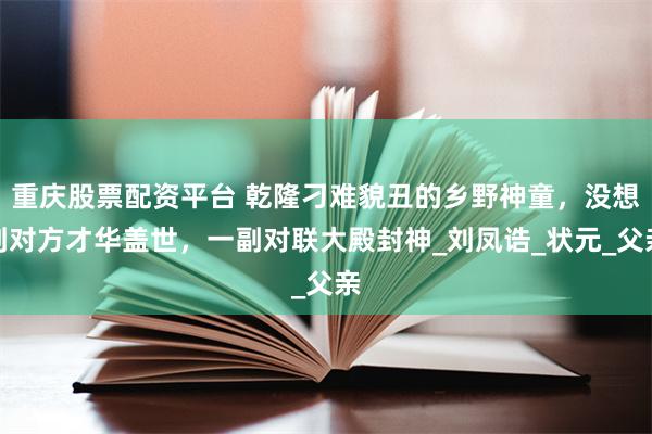 重庆股票配资平台 乾隆刁难貌丑的乡野神童，没想到对方才华盖世，一副对联大殿封神_刘凤诰_状元_父亲