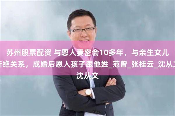 苏州股票配资 与恩人妻密会10多年，与亲生女儿断绝关系，成婚后恩人孩子跟他姓_范曾_张桂云_沈从文