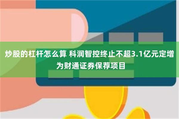 炒股的杠杆怎么算 科润智控终止不超3.1亿元定增 为财通证券保荐项目