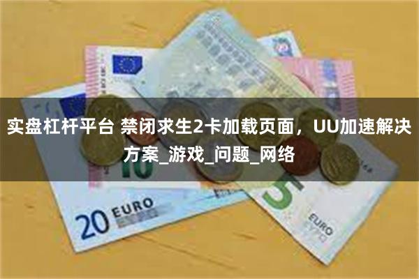 实盘杠杆平台 禁闭求生2卡加载页面，UU加速解决方案_游戏_问题_网络