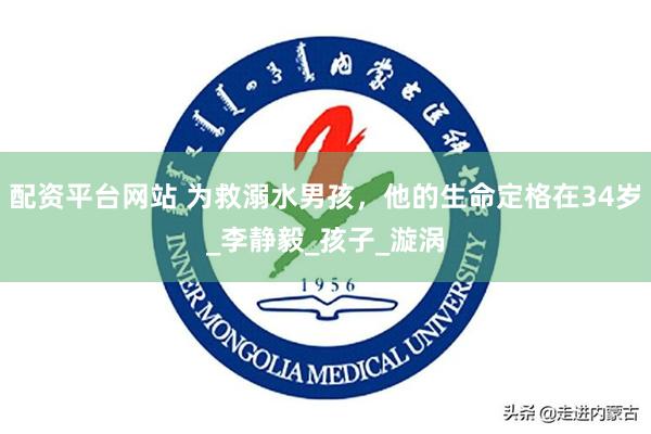 配资平台网站 为救溺水男孩，他的生命定格在34岁_李静毅_孩子_漩涡