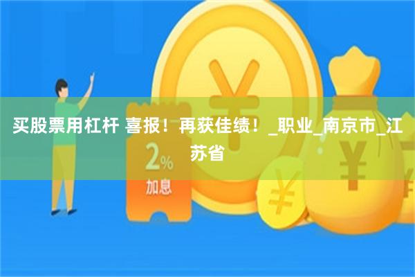买股票用杠杆 喜报！再获佳绩！_职业_南京市_江苏省