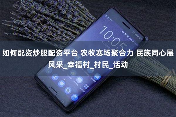 如何配资炒股配资平台 农牧赛场聚合力 民族同心展风采_幸福村_村民_活动