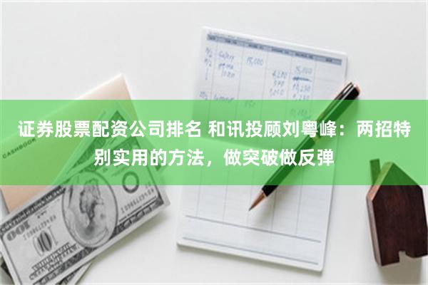 证券股票配资公司排名 和讯投顾刘粤峰：两招特别实用的方法，做突破做反弹