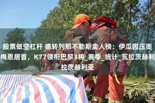 股票做空杠杆 德转列那不勒斯卖人榜：伊瓜因压奥斯梅恩居首，K77领衔巴黎3将_赛季_统计_瓦拉茨赫利亚