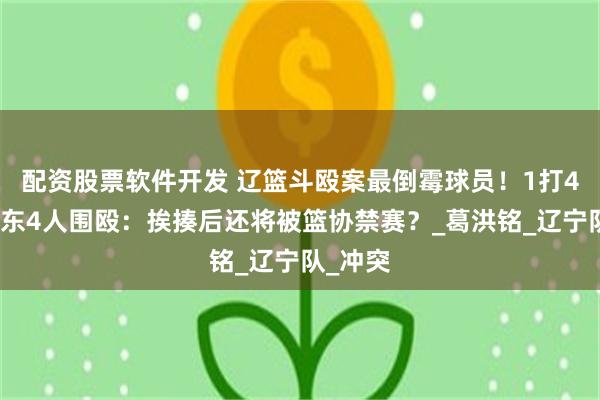配资股票软件开发 辽篮斗殴案最倒霉球员！1打4惨遭山东4人围殴：挨揍后还将被篮协禁赛？_葛洪铭_辽宁队_冲突
