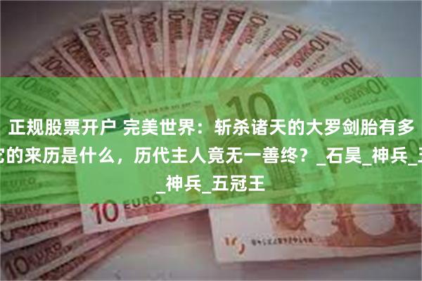 正规股票开户 完美世界：斩杀诸天的大罗剑胎有多强，它的来历是什么，历代主人竟无一善终？_石昊_神兵_五冠王
