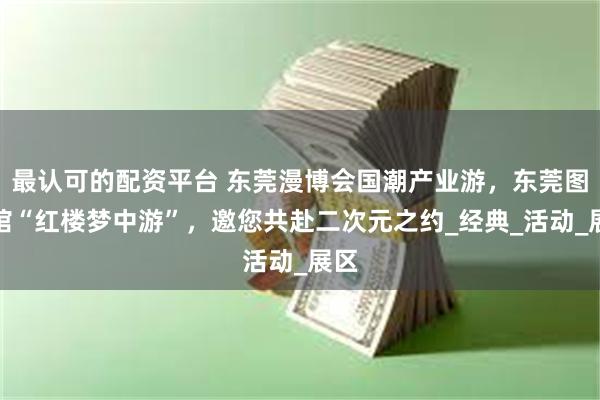 最认可的配资平台 东莞漫博会国潮产业游，东莞图书馆“红楼梦中游”，邀您共赴二次元之约_经典_活动_展区