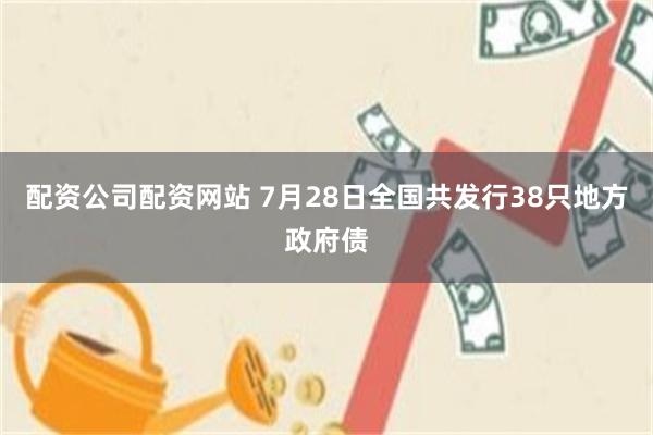 配资公司配资网站 7月28日全国共发行38只地方政府债