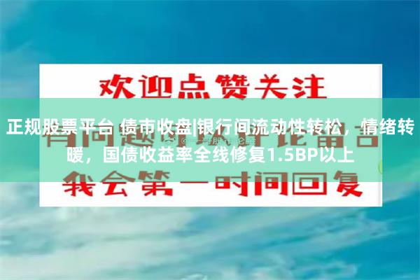 正规股票平台 债市收盘|银行间流动性转松，情绪转暖，国债收益率全线修复1.5BP以上