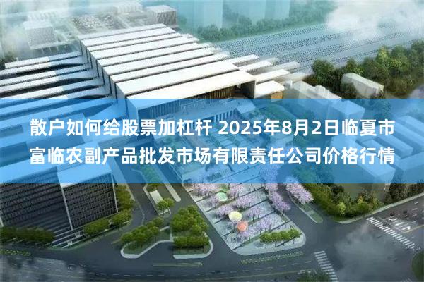 散户如何给股票加杠杆 2025年8月2日临夏市富临农副产品批发市场有限责任公司价格行情
