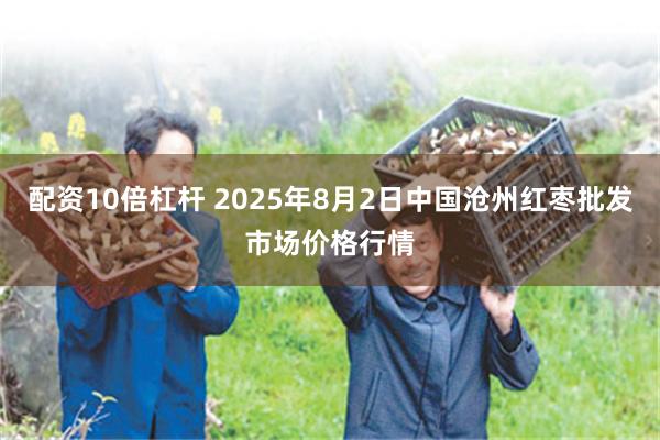 配资10倍杠杆 2025年8月2日中国沧州红枣批发市场价格行情