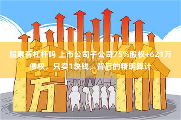 股票有杠杆吗 上市公司子公司75%股权+621万债权，只卖1块钱，背后的精明算计