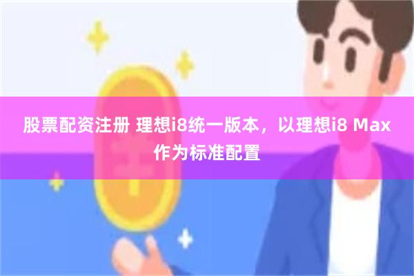 股票配资注册 理想i8统一版本，以理想i8 Max作为标准配置