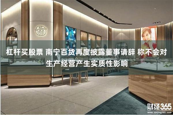 杠杆买股票 南宁百货再度披露董事请辞 称不会对生产经营产生实质性影响