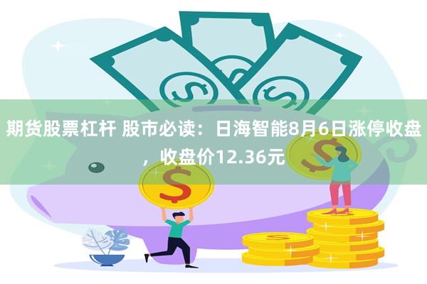 期货股票杠杆 股市必读：日海智能8月6日涨停收盘，收盘价12.36元
