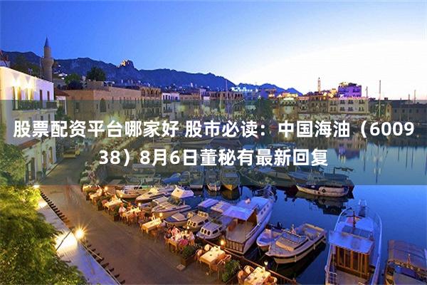 股票配资平台哪家好 股市必读：中国海油（600938）8月6日董秘有最新回复