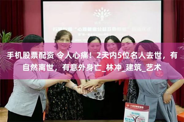 手机股票配资 令人心痛！2天内5位名人去世，有自然离世，有意外身亡_林冲_建筑_艺术