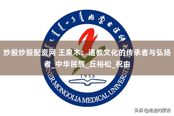 炒股炒股配资网 王泉木：道教文化的传承者与弘扬者_中华民族_丘裕松_祝由
