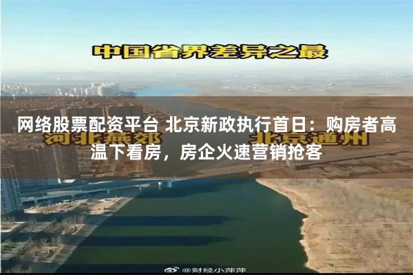 网络股票配资平台 北京新政执行首日：购房者高温下看房，房企火速营销抢客