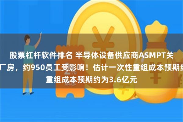 股票杠杆软件排名 半导体设备供应商ASMPT关闭深圳宝安厂房，约950员工受影响！估计一次性重组成本预期约为3.6亿元